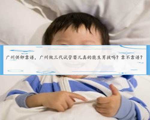 广州供卵靠谱，广州做三代试管婴儿真的能生男孩吗？靠不靠谱？