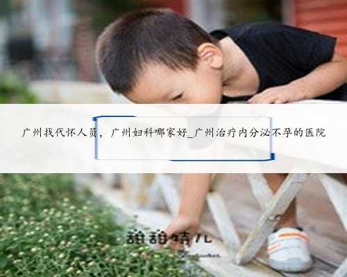 广州找代怀人员，广州妇科哪家好_广州治疗内分泌不孕的医院
