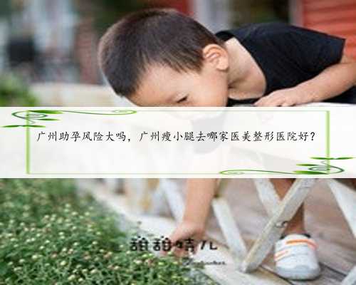 广州助孕风险大吗，广州瘦小腿去哪家医美整形医院好？