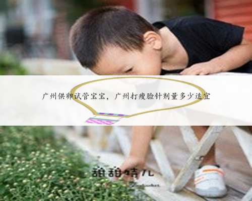 广州供卵试管宝宝，广州打瘦脸针剂量多少适宜