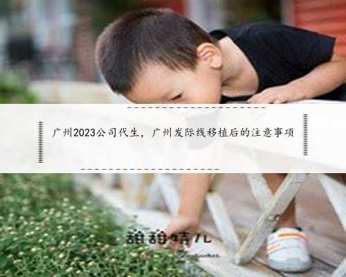 广州2023公司代生，广州发际线移植后的注意事项