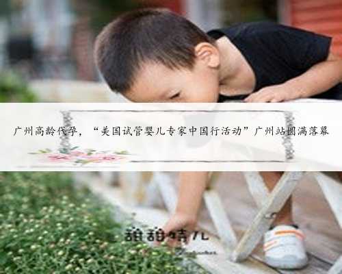 广州高龄代孕，“美国试管婴儿专家中国行活动”广州站圆满落幕