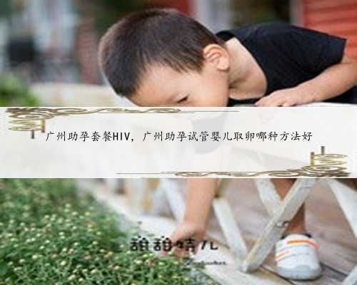 广州助孕套餐HIV，广州助孕试管婴儿取卵哪种方法好