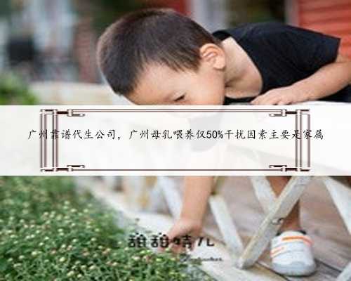 广州靠谱代生公司，广州母乳喂养仅50%干扰因素主要是家属