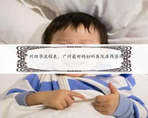 广州助孕流程表，广州最好的妇科医院在线咨询