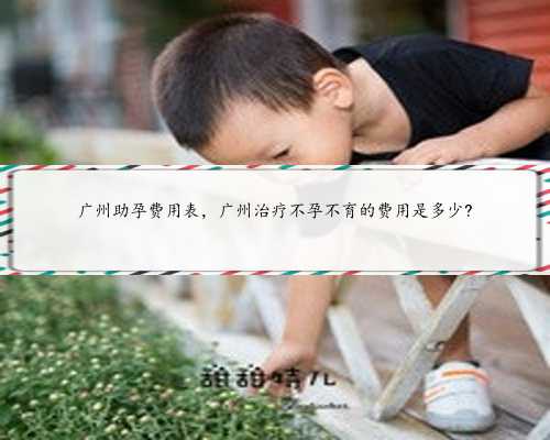 广州助孕费用表，广州治疗不孕不育的费用是多少?