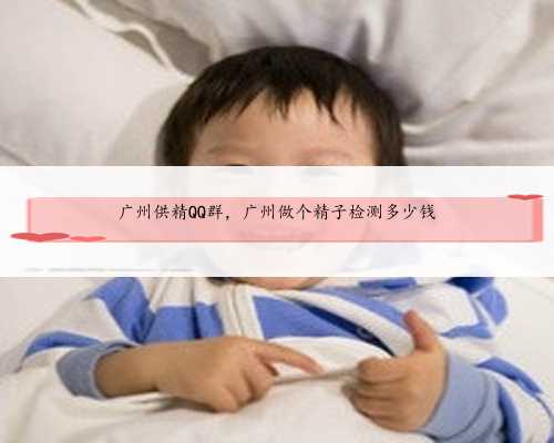 广州供精QQ群，广州做个精子检测多少钱