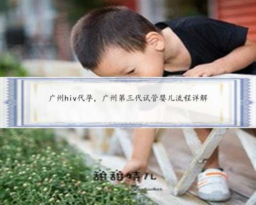 广州hiv代孕，广州第三代试管婴儿流程详解