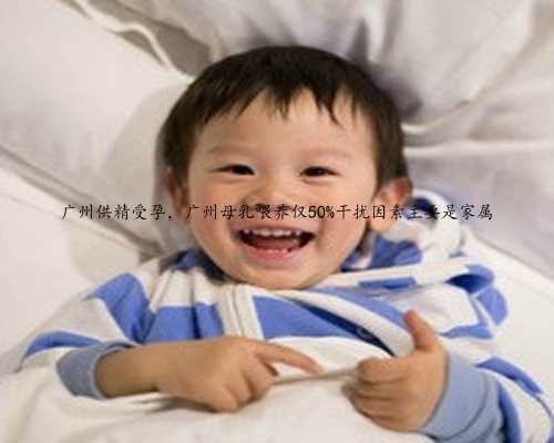广州供精受孕，广州母乳喂养仅50%干扰因素主要是家属