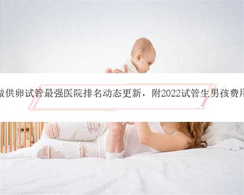 广州做供卵试管最强医院排名动态更新，附2022试管生男孩费用解析