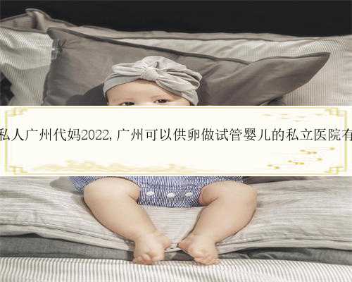 50万找私人广州代妈2022,广州可以供卵做试管婴儿的私立医院有哪些？
