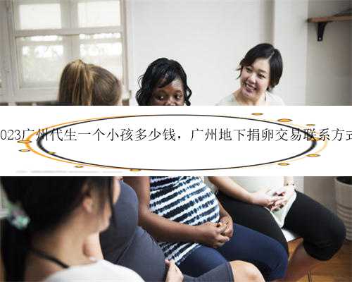 2023广州代生一个小孩多少钱，广州地下捐卵交易联系方式