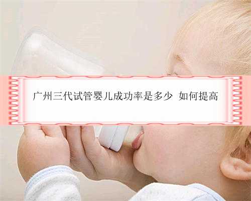 广州三代试管婴儿成功率是多少 如何提高