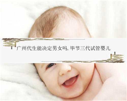 广州代生能决定男女吗,毕节三代试管婴儿