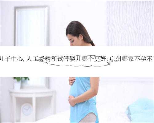 广州代生儿子中心,人工授精和试管婴儿哪个更好:广州哪家不孕不育医院好?