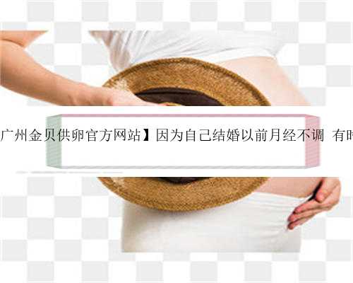广东代怀孕官网,【广州金贝供卵官方网站】因为自己结婚以前月经不调 有时候