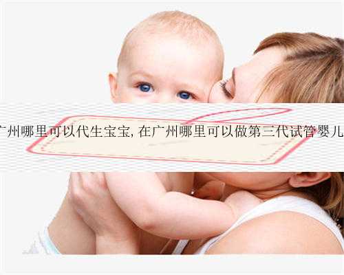广州哪里可以代生宝宝,在广州哪里可以做第三代试管婴儿?