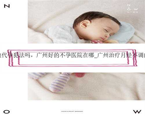 广州做代孕犯法吗，广州好的不孕医院在哪_广州治疗月经不调的医院