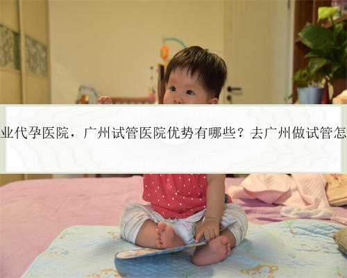 广州专业代孕医院，广州试管医院优势有哪些？去广州做试管怎么样？