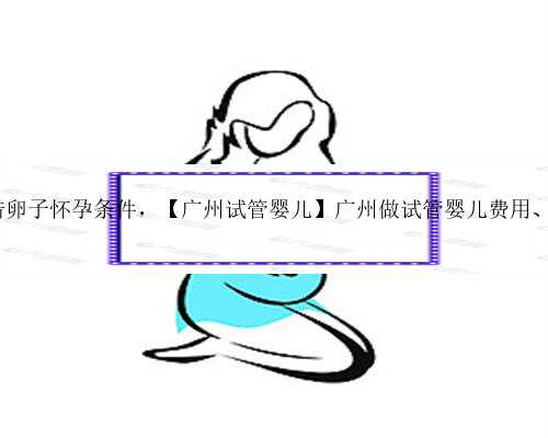 广州借卵子怀孕条件，【广州试管婴儿】广州做试管婴儿费用、流程 