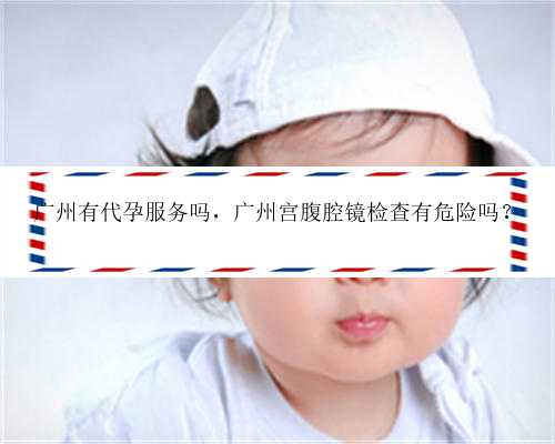 广州有代孕服务吗，广州宫腹腔镜检查有危险吗？