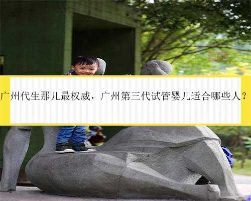 广州代生那儿最权威，广州第三代试管婴儿适合哪些人？