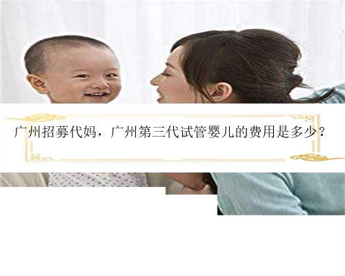 广州招募代妈，广州第三代试管婴儿的费用是多少？